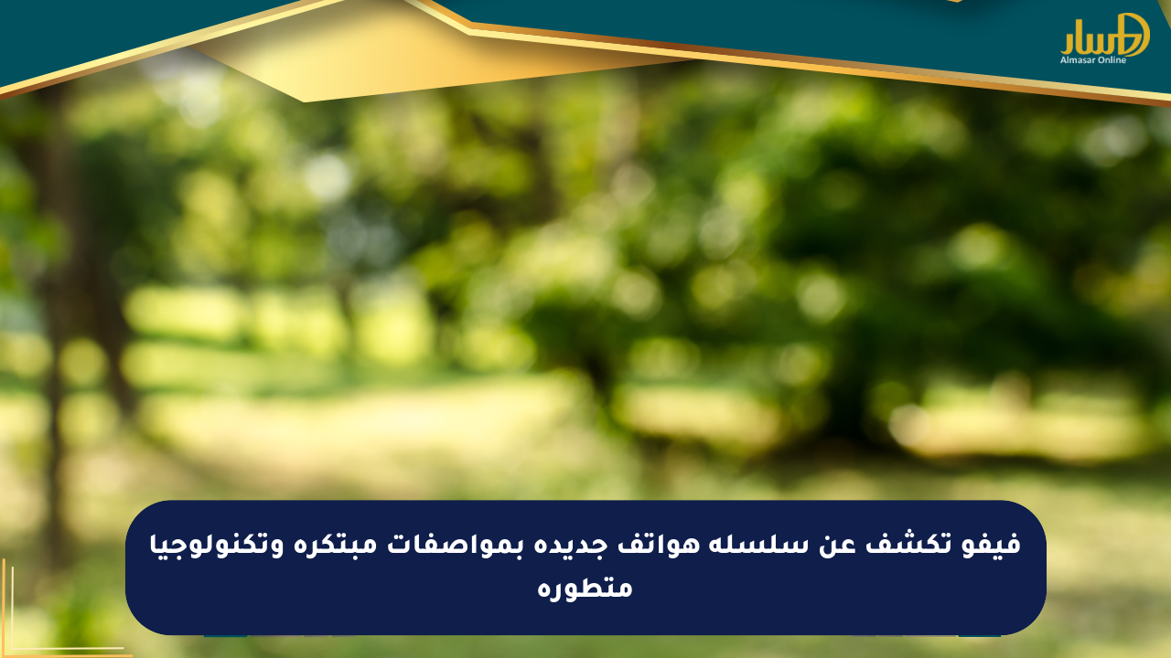 فيفو تكشف عن سلسلة هواتف جديدة بمواصفات مبتكرة وتكنولوجيا متطورة